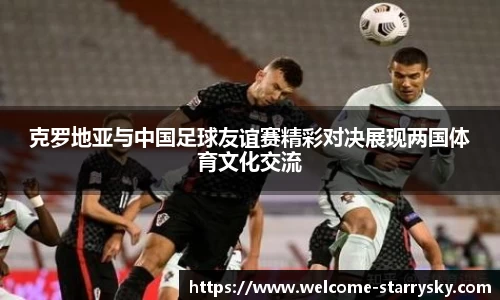 克罗地亚与中国足球友谊赛精彩对决展现两国体育文化交流